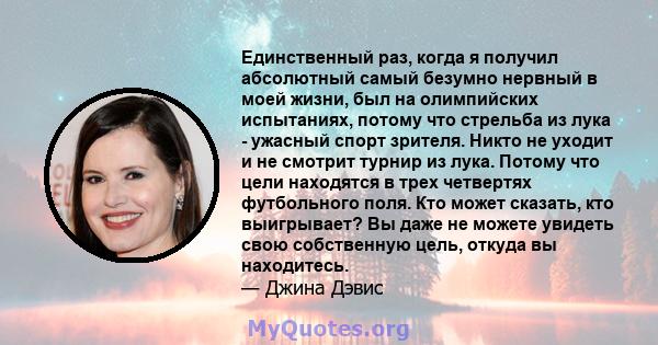 Единственный раз, когда я получил абсолютный самый безумно нервный в моей жизни, был на олимпийских испытаниях, потому что стрельба из лука - ужасный спорт зрителя. Никто не уходит и не смотрит турнир из лука. Потому