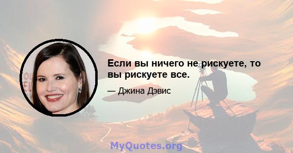 Если вы ничего не рискуете, то вы рискуете все.