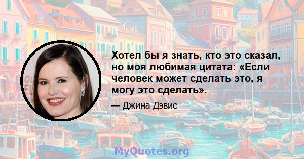 Хотел бы я знать, кто это сказал, но моя любимая цитата: «Если человек может сделать это, я могу это сделать».