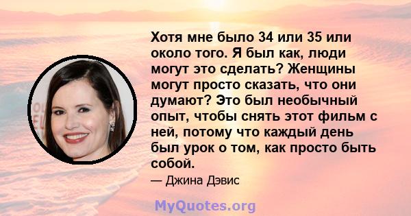 Хотя мне было 34 или 35 или около того. Я был как, люди могут это сделать? Женщины могут просто сказать, что они думают? Это был необычный опыт, чтобы снять этот фильм с ней, потому что каждый день был урок о том, как