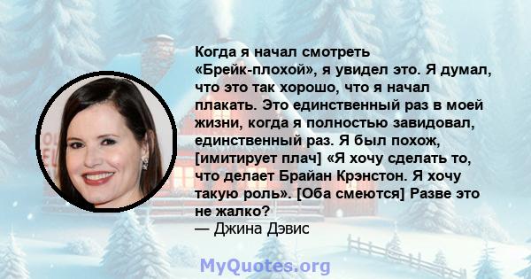 Когда я начал смотреть «Брейк-плохой», я увидел это. Я думал, что это так хорошо, что я начал плакать. Это единственный раз в моей жизни, когда я полностью завидовал, единственный раз. Я был похож, [имитирует плач] «Я