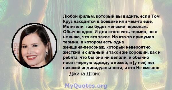 Любой фильм, который вы видите, если Том Круз находится в боевике или чем-то еще, Мстители, там будет женский персонаж. Обычно один. И для этого есть термин, но я не знаю, что это такое. Но кто-то придумал термин, в