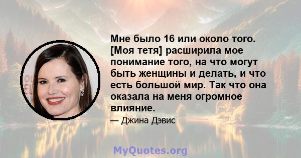 Мне было 16 или около того. [Моя тетя] расширила мое понимание того, на что могут быть женщины и делать, и что есть большой мир. Так что она оказала на меня огромное влияние.