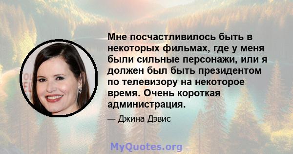 Мне посчастливилось быть в некоторых фильмах, где у меня были сильные персонажи, или я должен был быть президентом по телевизору на некоторое время. Очень короткая администрация.