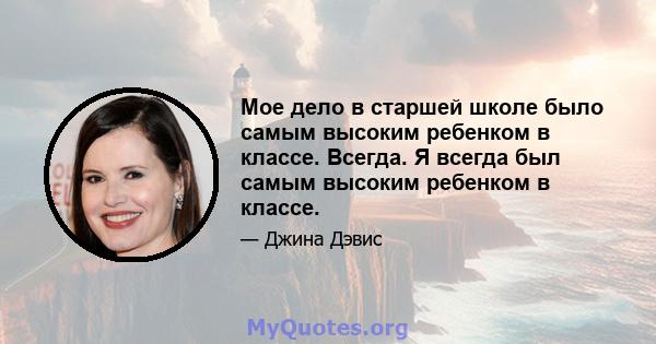 Мое дело в старшей школе было самым высоким ребенком в классе. Всегда. Я всегда был самым высоким ребенком в классе.