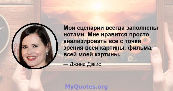 Мои сценарии всегда заполнены нотами. Мне нравится просто анализировать все с точки зрения всей картины, фильма, всей моей картины.