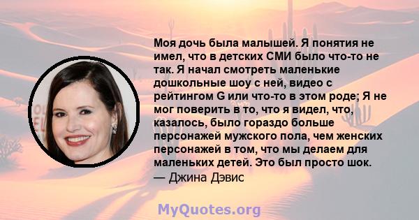 Моя дочь была малышей. Я понятия не имел, что в детских СМИ было что-то не так. Я начал смотреть маленькие дошкольные шоу с ней, видео с рейтингом G или что-то в этом роде; Я не мог поверить в то, что я видел, что,