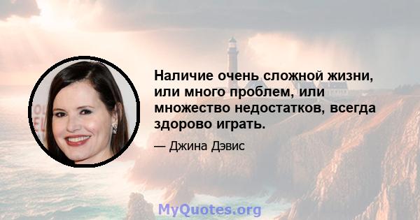 Наличие очень сложной жизни, или много проблем, или множество недостатков, всегда здорово играть.