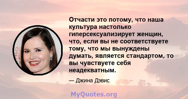 Отчасти это потому, что наша культура настолько гиперсексуализирует женщин, что, если вы не соответствуете тому, что мы вынуждены думать, является стандартом, то вы чувствуете себя неадекватным.