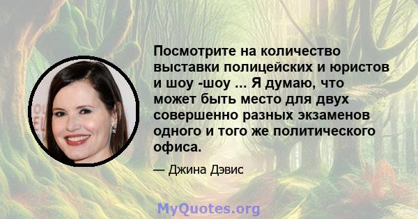 Посмотрите на количество выставки полицейских и юристов и шоу -шоу ... Я думаю, что может быть место для двух совершенно разных экзаменов одного и того же политического офиса.