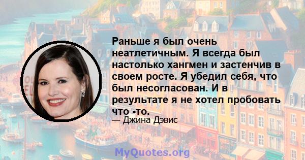 Раньше я был очень неатлетичным. Я всегда был настолько хангмен и застенчив в своем росте. Я убедил себя, что был несогласован. И в результате я не хотел пробовать что -то.