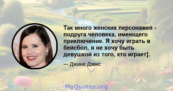 Так много женских персонажей - подруга человека, имеющего приключение. Я хочу играть в бейсбол, я не хочу быть девушкой из того, кто играет].