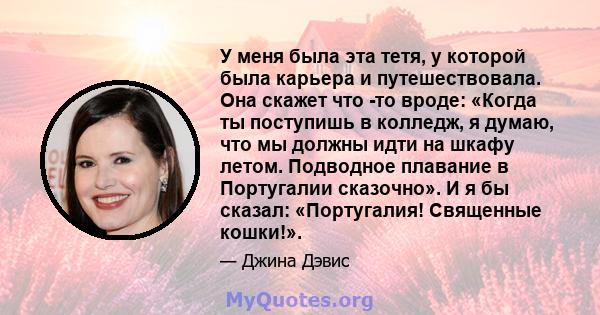 У меня была эта тетя, у которой была карьера и путешествовала. Она скажет что -то вроде: «Когда ты поступишь в колледж, я думаю, что мы должны идти на шкафу летом. Подводное плавание в Португалии сказочно». И я бы