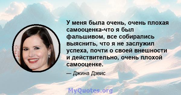 У меня была очень, очень плохая самооценка-что я был фальшивом, все собирались выяснить, что я не заслужил успеха, почти о своей внешности и действительно, очень плохой самооценке.