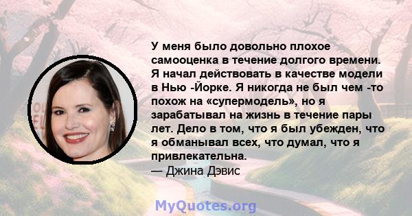 У меня было довольно плохое самооценка в течение долгого времени. Я начал действовать в качестве модели в Нью -Йорке. Я никогда не был чем -то похож на «супермодель», но я зарабатывал на жизнь в течение пары лет. Дело в 