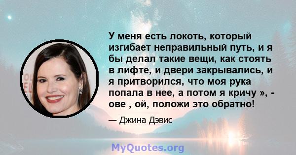 У меня есть локоть, который изгибает неправильный путь, и я бы делал такие вещи, как стоять в лифте, и двери закрывались, и я притворился, что моя рука попала в нее, а потом я кричу », - ове , ой, положи это обратно!