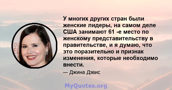 У многих других стран были женские лидеры, на самом деле США занимают 61 -е место по женскому представительству в правительстве, и я думаю, что это поразительно и признак изменения, которые необходимо внести.