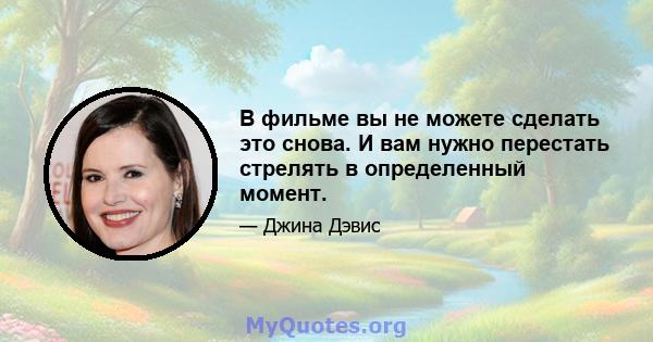 В фильме вы не можете сделать это снова. И вам нужно перестать стрелять в определенный момент.