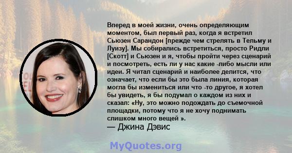 Вперед в моей жизни, очень определяющим моментом, был первый раз, когда я встретил Сьюзен Сарандон [прежде чем стрелять в Тельму и Луизу]. Мы собирались встретиться, просто Ридли [Скотт] и Сьюзен и я, чтобы пройти через 