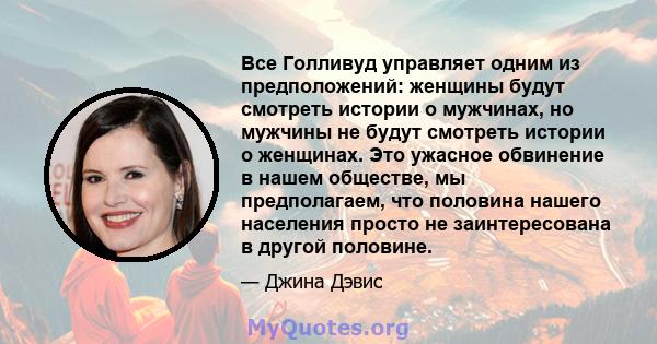 Все Голливуд управляет одним из предположений: женщины будут смотреть истории о мужчинах, но мужчины не будут смотреть истории о женщинах. Это ужасное обвинение в нашем обществе, мы предполагаем, что половина нашего