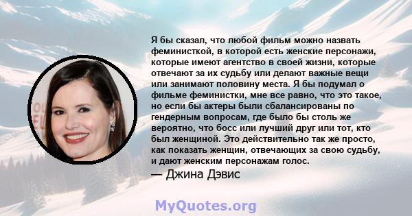 Я бы сказал, что любой фильм можно назвать феминисткой, в которой есть женские персонажи, которые имеют агентство в своей жизни, которые отвечают за их судьбу или делают важные вещи или занимают половину места. Я бы