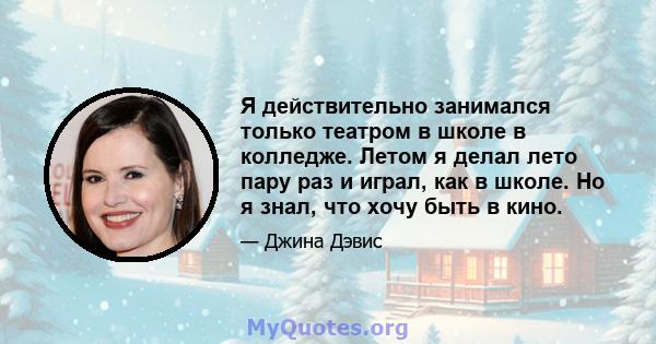 Я действительно занимался только театром в школе в колледже. Летом я делал лето пару раз и играл, как в школе. Но я знал, что хочу быть в кино.