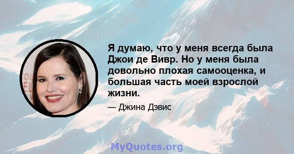 Я думаю, что у меня всегда была Джои де Вивр. Но у меня была довольно плохая самооценка, и большая часть моей взрослой жизни.