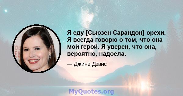 Я еду [Сьюзен Сарандон] орехи. Я всегда говорю о том, что она мой герой. Я уверен, что она, вероятно, надоела.