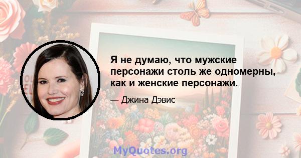 Я не думаю, что мужские персонажи столь же одномерны, как и женские персонажи.