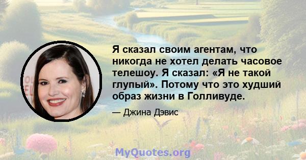 Я сказал своим агентам, что никогда не хотел делать часовое телешоу. Я сказал: «Я не такой глупый». Потому что это худший образ жизни в Голливуде.