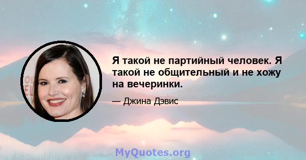 Я такой не партийный человек. Я такой не общительный и не хожу на вечеринки.