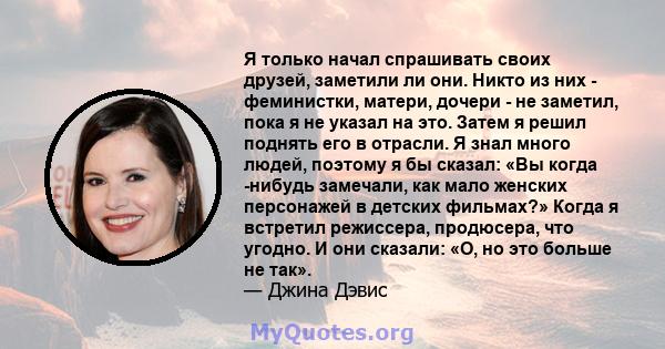 Я только начал спрашивать своих друзей, заметили ли они. Никто из них - феминистки, матери, дочери - не заметил, пока я не указал на это. Затем я решил поднять его в отрасли. Я знал много людей, поэтому я бы сказал: «Вы 