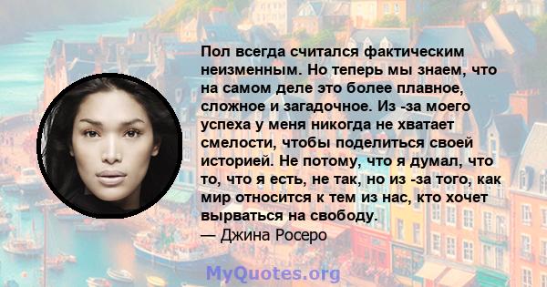 Пол всегда считался фактическим неизменным. Но теперь мы знаем, что на самом деле это более плавное, сложное и загадочное. Из -за моего успеха у меня никогда не хватает смелости, чтобы поделиться своей историей. Не