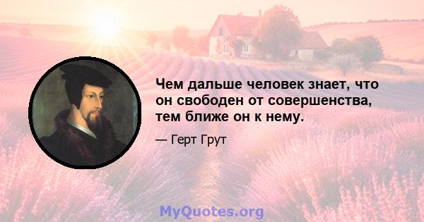 Чем дальше человек знает, что он свободен от совершенства, тем ближе он к нему.