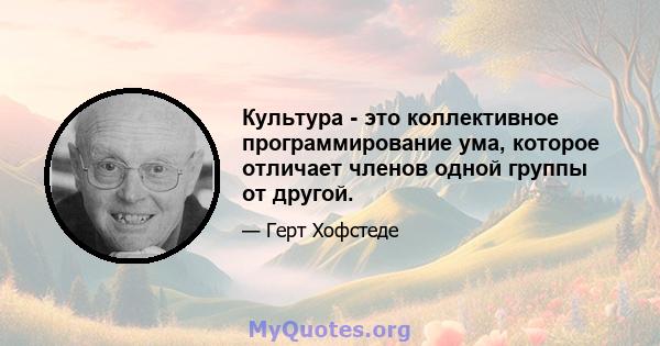 Культура - это коллективное программирование ума, которое отличает членов одной группы от другой.