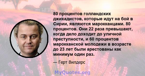 80 процентов голландских джихадистов, которые идут на бой в Сирии, являются марокканцами. 80 процентов. Они 22 раза превышают, когда дело доходит до уличной преступности, и 60 процентов марокканской молодежи в возрасте