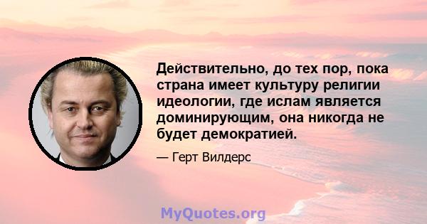 Действительно, до тех пор, пока страна имеет культуру религии идеологии, где ислам является доминирующим, она никогда не будет демократией.