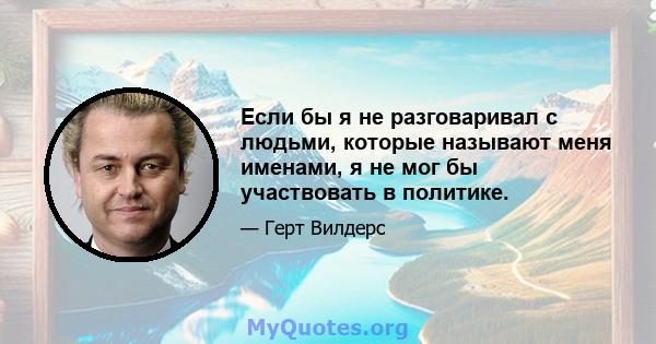 Если бы я не разговаривал с людьми, которые называют меня именами, я не мог бы участвовать в политике.