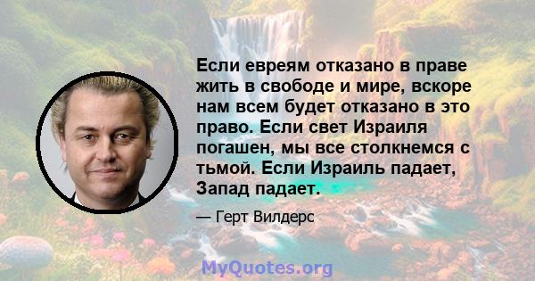 Если евреям отказано в праве жить в свободе и мире, вскоре нам всем будет отказано в это право. Если свет Израиля погашен, мы все столкнемся с тьмой. Если Израиль падает, Запад падает.