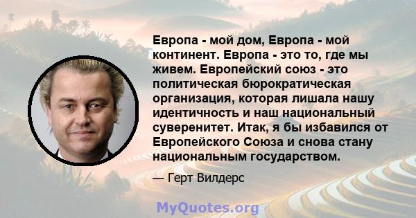 Европа - мой дом, Европа - мой континент. Европа - это то, где мы живем. Европейский союз - это политическая бюрократическая организация, которая лишала нашу идентичность и наш национальный суверенитет. Итак, я бы