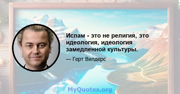 Ислам - это не религия, это идеология, идеология замедленной культуры.