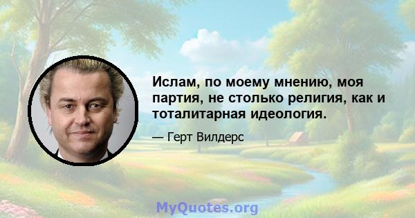 Ислам, по моему мнению, моя партия, не столько религия, как и тоталитарная идеология.