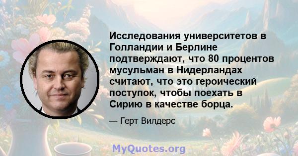 Исследования университетов в Голландии и Берлине подтверждают, что 80 процентов мусульман в Нидерландах считают, что это героический поступок, чтобы поехать в Сирию в качестве борца.