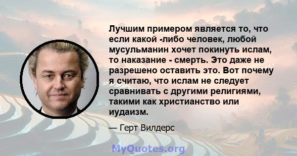 Лучшим примером является то, что если какой -либо человек, любой мусульманин хочет покинуть ислам, то наказание - смерть. Это даже не разрешено оставить это. Вот почему я считаю, что ислам не следует сравнивать с