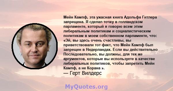 Мейн Кампф, эта ужасная книга Адольфа Гитлера запрещена. Я сделал точку в голландском парламенте, который я говорю всем этим либеральным политикам и социалистическим политикам в моем собственном парламенте, что: «Эй, вы 