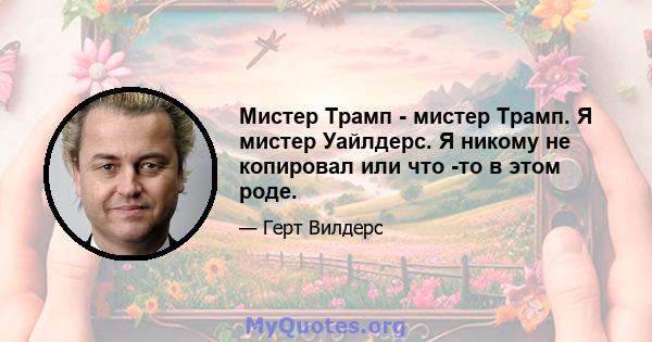 Мистер Трамп - мистер Трамп. Я мистер Уайлдерс. Я никому не копировал или что -то в этом роде.