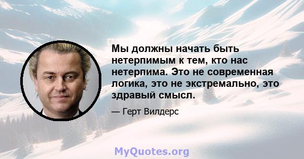 Мы должны начать быть нетерпимым к тем, кто нас нетерпима. Это не современная логика, это не экстремально, это здравый смысл.