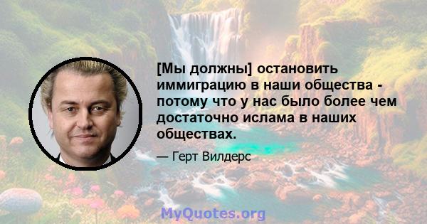 [Мы должны] остановить иммиграцию в наши общества - потому что у нас было более чем достаточно ислама в наших обществах.