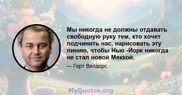 Мы никогда не должны отдавать свободную руку тем, кто хочет подчинить нас, нарисовать эту линию, чтобы Нью -Йорк никогда не стал новой Меккой.