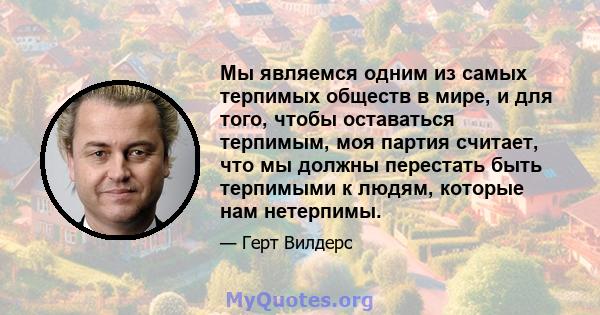 Мы являемся одним из самых терпимых обществ в мире, и для того, чтобы оставаться терпимым, моя партия считает, что мы должны перестать быть терпимыми к людям, которые нам нетерпимы.